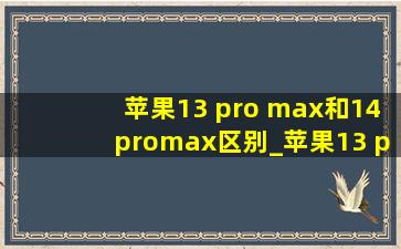 苹果13 pro max和14promax区别_苹果13 pro max和14promax拍照